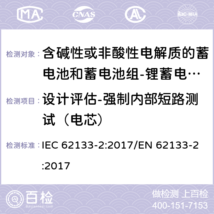 设计评估-强制内部短路测试（电芯） 含碱性或其他非酸性电解质的蓄电池和蓄电池组 便携式密封蓄电池和蓄电池组的安全性要求第2部分：锂体系 IEC 62133-2:2017/EN 62133-2:2017 7.3.9