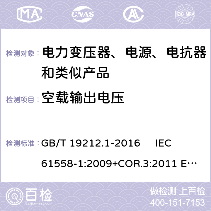 空载输出电压 变压器、电抗器、电源装置及其组合的安全 第1部分：通用要求和试验 GB/T 19212.1-2016 
IEC 61558-1:2009+COR.3:2011 
EN 61558-1:2005+AMD.1:2009 12