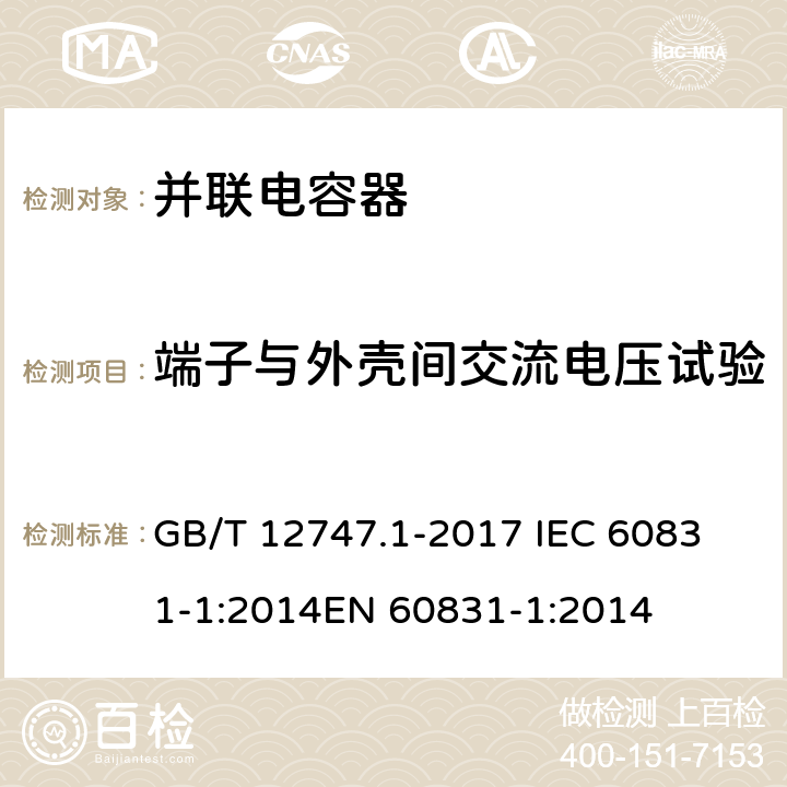 端子与外壳间交流电压试验 标称电压1000V及以下交流电力系统用自愈式并联电容器 第1部分：总则——性能、试验和定额——安全要求——安装和运行导则 GB/T 12747.1-2017 
IEC 60831-1:2014
EN 60831-1:2014 10