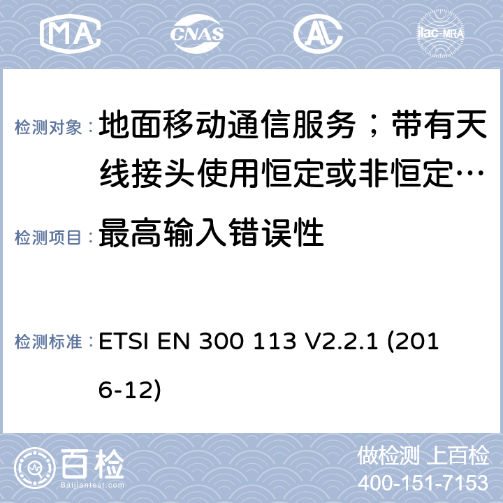 最高輸入錯(cuò)誤性 陸地移動(dòng)服務(wù);無(wú)線電設(shè)備用于數(shù)據(jù)的傳輸(和/或語(yǔ)音)使用常數(shù)或不恒定包絡(luò)調(diào)制和天線連接器;統(tǒng)一標(biāo)準(zhǔn)的基本要求歐盟指令2014/53 / 3.2條 ETSI EN 300 113 V2.2.1 (2016-12) 8.4.1