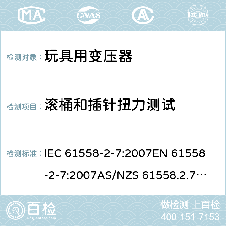 滚桶和插针扭力测试 玩具变压器的特殊要求和测试 IEC 61558-2-7:2007
EN 61558-2-7:2007
AS/NZS 61558.2.7:2008+A1:2012
AS/NZS 61558.2.7:2008 16.4