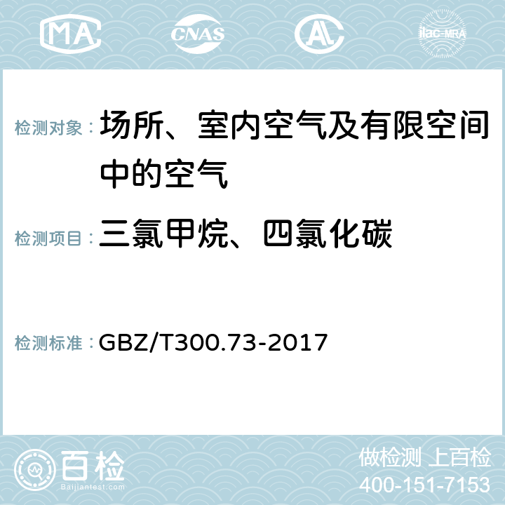 三氯甲烷、四氯化碳 工作场所空气有毒物质测定第73部分：氯甲烷、二氯甲烷、三氯甲烷和四氯化碳 GBZ/T300.73-2017