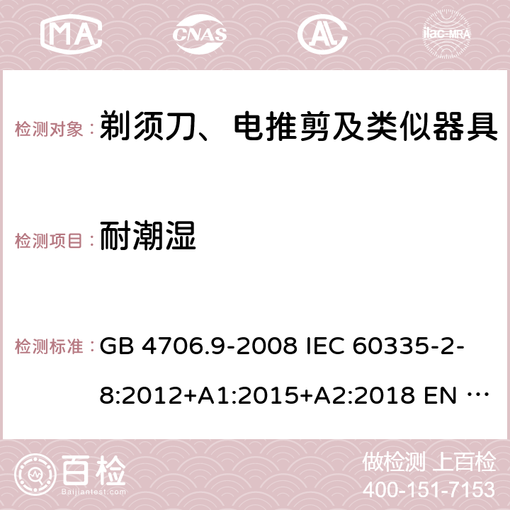 耐潮湿 家用和类似用途电器的安全　剃须刀、电推剪及类似器具的特殊要求 GB 4706.9-2008 IEC 60335-2-8:2012+A1:2015+A2:2018 EN 60335-2-8:2015+A1:2016 BS EN 60335-2-8:2015+A1:2016 AS/NZS 60335.2.8:2013+A1:2017+A2:2019 15