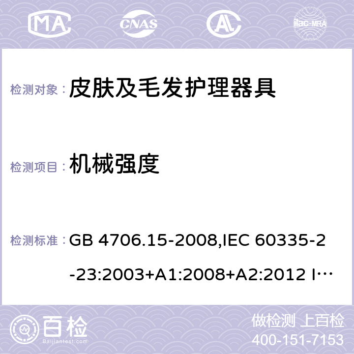 機械強度 家用和類似用途電器的安全 皮膚及毛發護理器具的特殊要求 GB 4706.15-2008,IEC 60335-2-23:2003+A1:2008+A2:2012 IEC 60335-2-23:2016
EN 60335-2-23：2003+A1:2008+A11:2010+A2:2015+A12:2016
AS/NZS 60335.2.23:2004+A1:2008 AS/NZS 60335.2.23: 2017 21