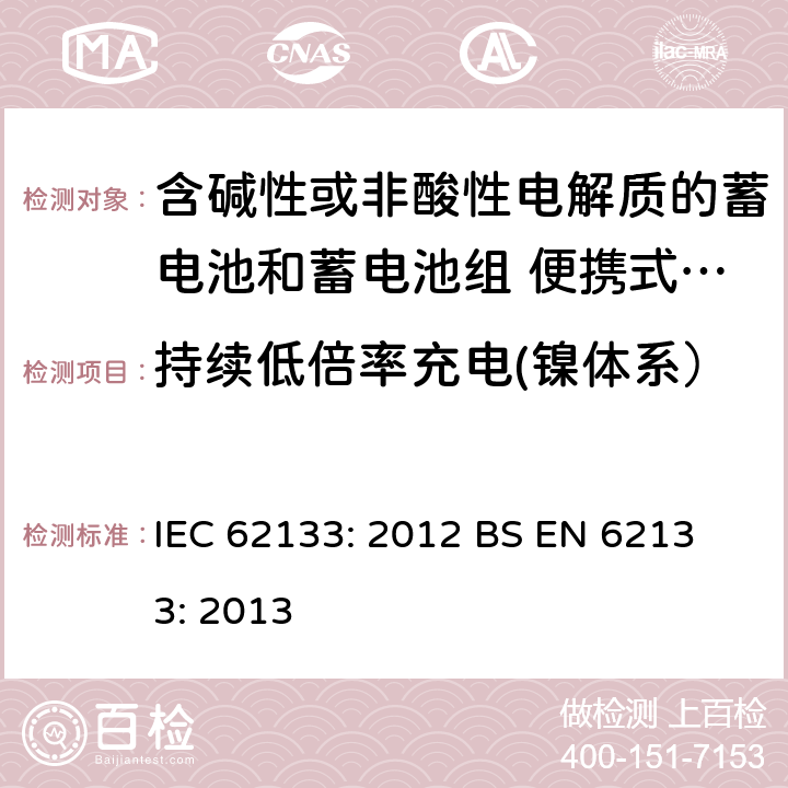 持续低倍率充电(镍体系） 含碱性或其他非酸性电解液的蓄电池和蓄电池组：便携式密封蓄电池和蓄电池组的安全性要求 IEC 62133: 2012
 BS EN 62133: 2013 7.2.1