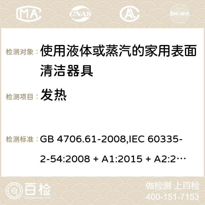 发热 家用和类似用途电器的安全 使用液体或蒸汽的家用表面清洁器具的特殊要求 GB 4706.61-2008,
IEC 60335-2-54:2008 + A1:2015 + A2:2019,
EN 60335-2-54:2008 + A11:2012 + A1:2015,
AS/NZS 60335.2.54:2010 + A2:2016 + A3:2020,
BS EN 60335-2-54:2008 + A1:2015 11