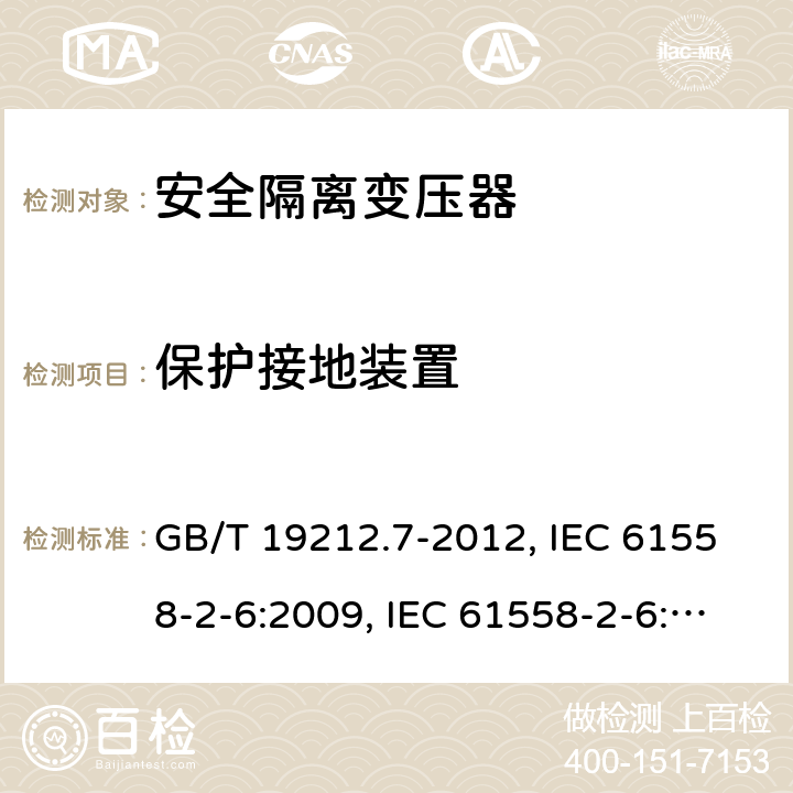 保护接地装置 电源电压为1 100V及以下的变压器、电抗器、电源装置和类似产品的安全 第7部分：安全隔离变压器和内装安全隔离变压器的电源装置的特殊要求和试验 GB/T 19212.7-2012, IEC 61558-2-6:2009, IEC 61558-2-6:1997, BS/EN 61558-2-6:2009, AS/NZS 61558.2.6:2009+A1:2012, JIS C 61558-2-6:2012 24