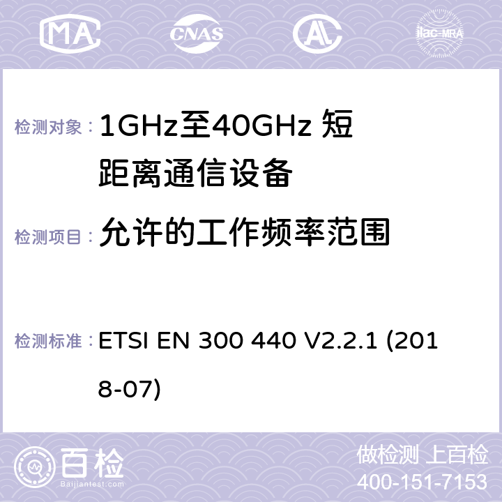 允许的工作频率范围 短距离设备（SRD）;用于1 GHz至40 GHz频率范围的无线电设备;协调标准涵盖指令2014/53 / EU第3.2条的基本要求 ETSI EN 300 440 V2.2.1 (2018-07) 4.2