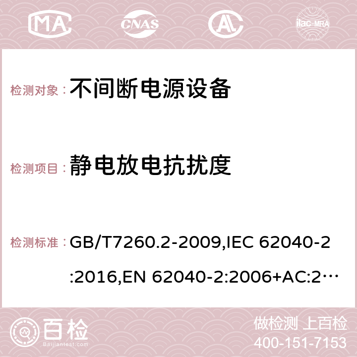 静电放电抗扰度 不间断电源设备(UPS) 第2部分：电磁兼容性(EMC)要求 GB/T7260.2-2009,IEC 62040-2:2016,EN 62040-2:2006+AC:2006,EN IEC 62040-2:2018,AS 62040.2: 2008 7.3（表5，表6）