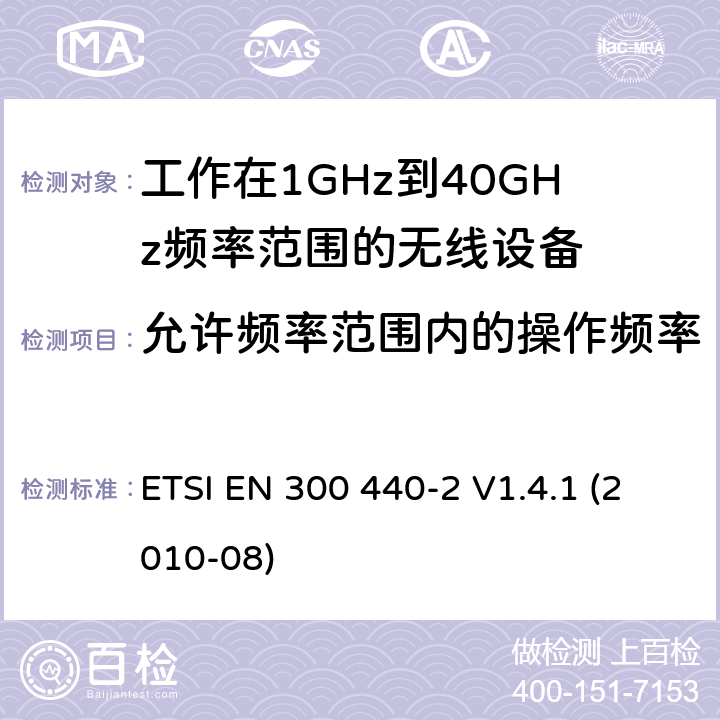 允许频率范围内的操作频率 电磁兼容性和无线电频谱管理(ERM);短距离设备;工作在1GHz到40GHz频率范围的无线设备；第2部分：覆盖R&TTE 3.2条指令的协调要求 ETSI EN 300 440-2 V1.4.1 (2010-08) 5.3.1