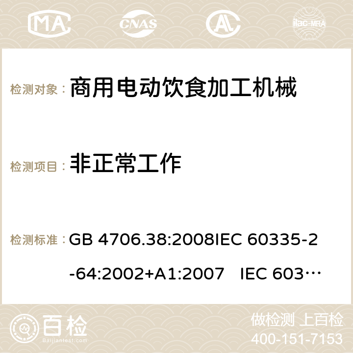 非正常工作 商用电动饮食加工机械的特殊要求 GB 4706.38:2008
IEC 60335-2-64:2002+A1:2007 IEC 60335-2-64:2002+A1:2007+A2:2017 
EN 60335-2-64:2000+A1:2002
AS/NZS 60335.2.64:2000+ A1:2009 19