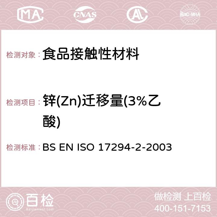 锌(Zn)迁移量(3%乙酸) 接触食品的材料和物品.有限制的塑料物质.物质从塑料向食品和食品模拟物中迁移的试验方法和塑料中物质的测定以及食品模拟物所处条件选择的指南BS EN 13130-1-2004； 水质.电感耦合等离子体质谱法(ICP-MS)的应用 第2部分：62种元素的测定 BS EN ISO 17294-2-2003