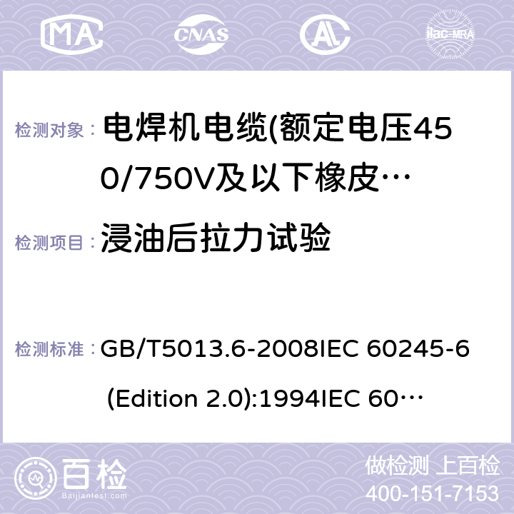 浸油后拉力试验 额定电压450/750V及以下橡皮绝缘电缆 第6部分:电焊机电缆 GB/T5013.6-2008
IEC 60245-6 (Edition 2.0):1994
IEC 60245-6:199+A1:1997 表2中4.3