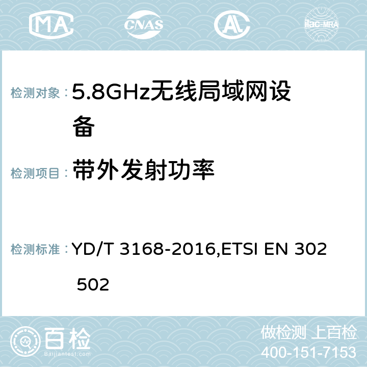 带外发射功率 《公众无线局域网设备射频指标技术要求和测试方法》,《无线接入系统（WAS）5.8GHz固定宽带数据传输系统》 YD/T 3168-2016,
ETSI EN 302 502 6.2.7,5.4.4.1