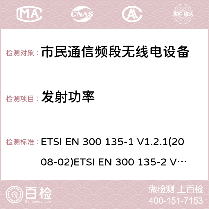 发射功率 电磁兼容性与无线频谱特性(ERM)；陆地移动服务；市民通信频段无线电设备；角度调制市民通信频段无线电设备（27MHz无线电设备）；第1部分-技术特性及测量方法 ETSI EN 300 135-1 V1.2.1(2008-02)
ETSI EN 300 135-2 V1.2.1(2008-02) 7.2