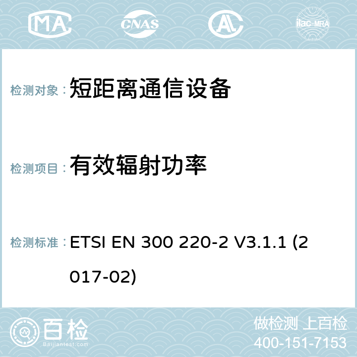 有效辐射功率 短距离设备（SRD）运行频率范围为25 MHz至1 000 MHz;第二部分：协调标准涵盖了必要条件2014/53 / EU指令第3.2条的要求用于非特定无线电设备 ETSI EN 300 220-2 V3.1.1 (2017-02) 4.3.1