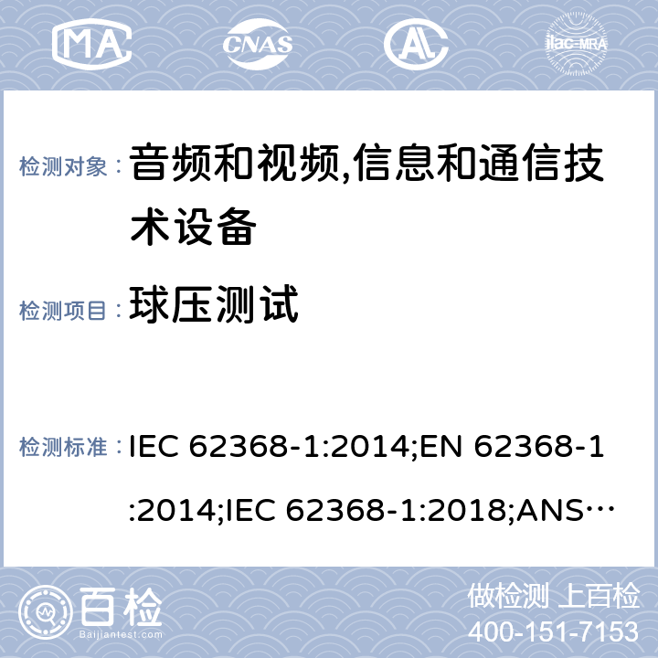 球压测试 音频和视频,信息和通信技术设备 第1部分：安全要求 IEC 62368-1:2014;EN 62368-1:2014;IEC 62368-1:2018;ANSI/UL 62368-1-2019;CSA C22.2 NO. 62368-1:19 5.4.1.10.3