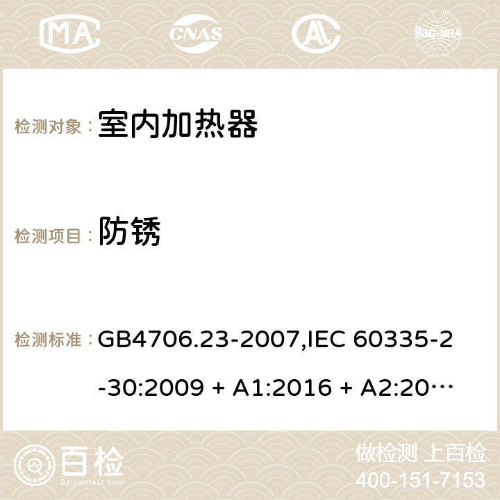 防锈 家用和类似用途电器的安全 室内加热器的特殊要求 GB4706.23-2007,
IEC 60335-2-30:2009 + A1:2016 + A2:2021,
EN 60335-2-30:2009 + A11:2012 + A1:2020 + A12:2020,
AS/NZS 60335.2.30:2015 RUL 1:2019,
BS EN 60335-2-30:2009 + A11:2012 + A12:2020 31