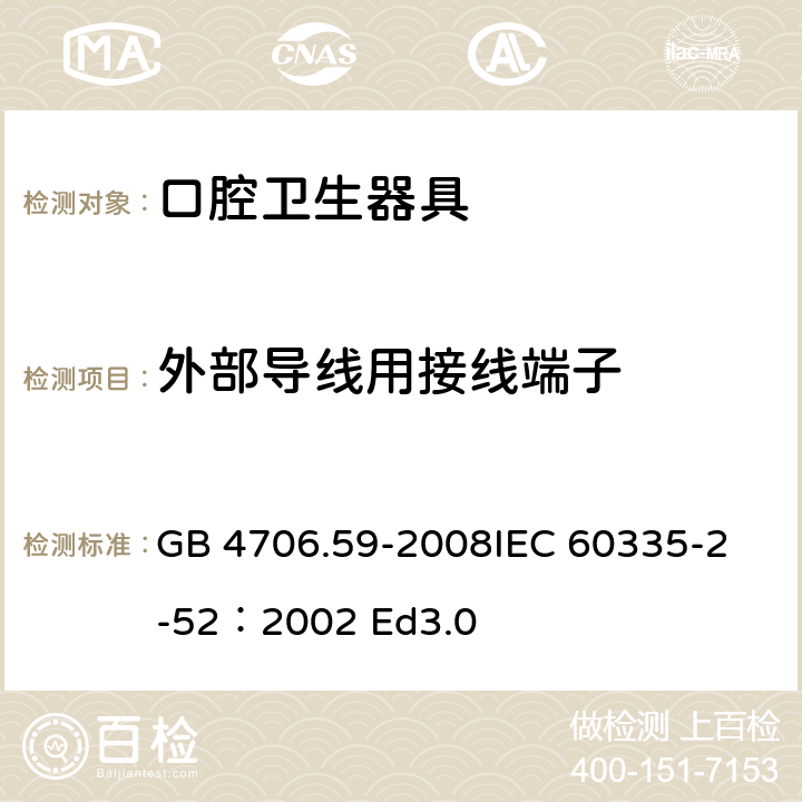 外部导线用接线端子 家用和类似用途电器的安全 口腔卫生器具的特殊要求 GB 4706.59-2008
IEC 60335-2-52：2002 Ed3.0 26