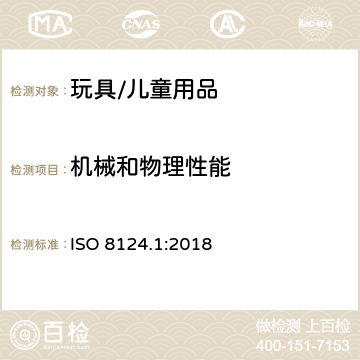 机械和物理性能 玩具安全 第1部分：机械和物理性能安全 ISO 8124.1:2018 4.1正常使用， 4.2可预见的合理滥用， 4.3.1材料质量， 4.4小零件， 4.5某些特定玩具的形状， 4.6边缘， 4.7尖端， 4.8突出物， 4.9金属丝和杆件， 4.10用于包装或玩具中的塑料袋或塑料薄膜，4.11绳索， 4.13机械装里中的孔、间隙和可触及性，4.14 弹簧，4.20 水上玩具