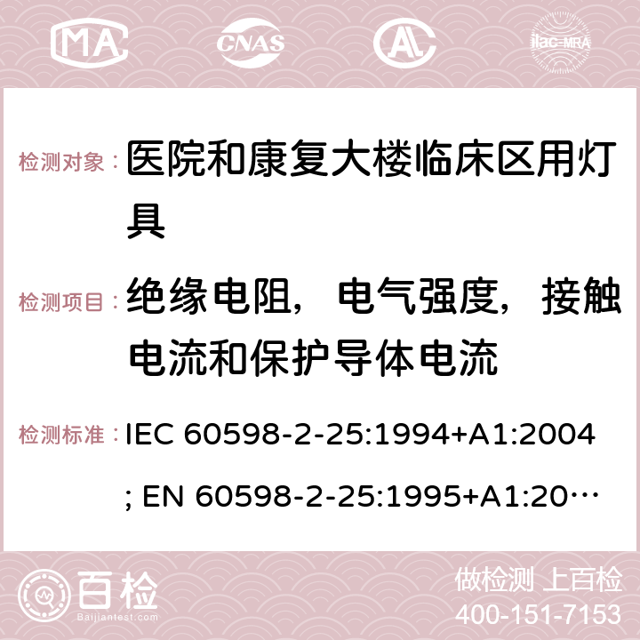 绝缘电阻，电气强度，接触电流和保护导体电流 灯具-2-25部分：医院和康复大楼临床区用灯具 IEC 60598-2-25:1994+A1:2004; EN 60598-2-25:1995+A1:2004; BS EN 60598-2-25:1995; AS/NZS 60598.2.25:2001 MS IEC 60598-2-25:2001 (CONFIRMED:2015) SANS 60598-2-25:1994 20.14 (10)