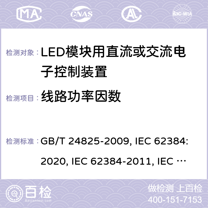 线路功率因数 LED模块用直流或交流电子控制装置 性能要求 GB/T 24825-2009, IEC 62384:2020, IEC 62384-2011, IEC 62384:2006+A1:2009, EN IEC 62384: 2020, EN 62384:2006+A1:2009 9