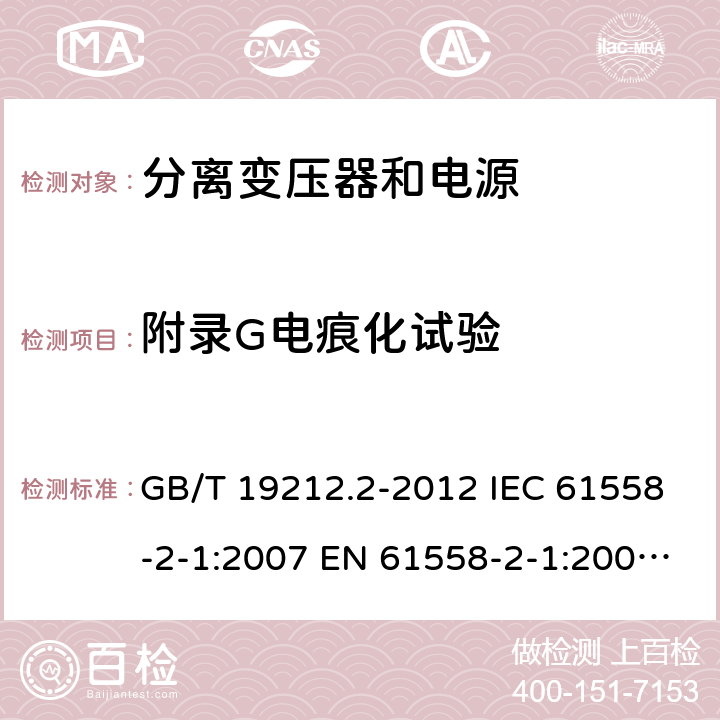 附录G电痕化试验 电力变压器、电源、电抗器和类似产品的安全 第2部分：一般用途分离变压器和内装分离变压器的电源的特殊要求和试验 GB/T 19212.2-2012 IEC 61558-2-1:2007 EN 61558-2-1:2007 BS EN 61558-2-1:2007 附录G