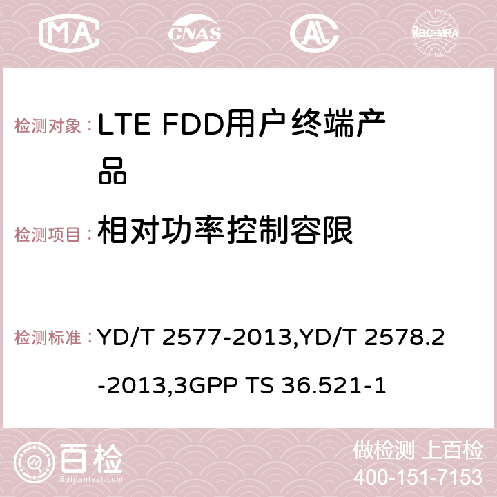 相对功率控制容限 《LTE FDD数字蜂窝移动通信网终端设备技术要求(第一阶段) 》,《LTE FDD数字蜂窝移动通信网终端设备测试方法(第一阶段)第2部分:无线射频性能测试》,《3GPP技术规范组无线电接入网改进型通用地面无线电接入（E-UTRA）用户设备（UE）一致性规范 无线电传输和接收 第1部分：一致性测试》 YD/T 2577-2013,
YD/T 2578.2-2013,
3GPP TS 36.521-1 8.2.3.4.2,5.3.4.2,6.3.5.2