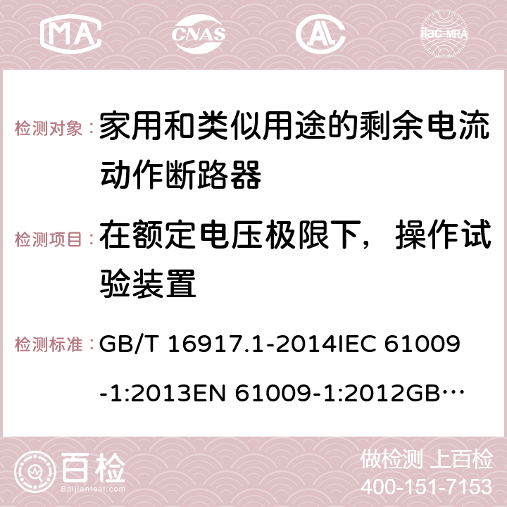 在额定电压极限下，操作试验装置 家用和类似用途的带过电流保护的剩余电流动作断路器（RCBO）第1部分：一般规则 GB/T 16917.1-2014
IEC 61009-1:2013
EN 61009-1:2012
GB/T 16917.1-2003 9.16