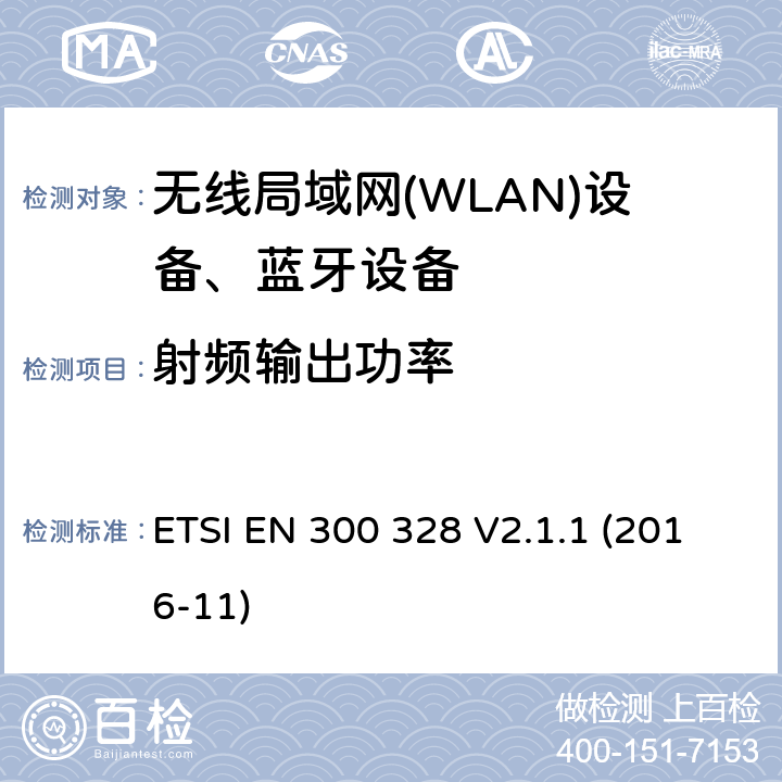 射频输出功率 ETSI EN 300 328 V2.1.1 (2016-11)《电磁兼容和无线电事物；宽带传输系统；工作在2.4GHz工科医频段且使用宽带调制技术的数据传输设备；覆盖RED指令第3.2章基本要求的EN协调标准》 ETSI EN 300 328 V2.1.1 (2016-11) 4.3.1.2 or 4.3.2.2