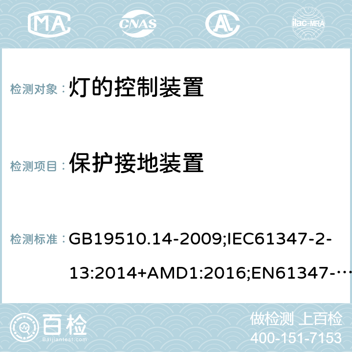 保护接地装置 灯的控制装置第14部分：LED模块用直流或交流电子控制装置的特殊要求 GB19510.14-2009;IEC61347-2-13:2014+AMD1:2016;EN61347-2-13:2014+A1:2017;AS/NZSIEC61347.2.13-2013；AS 61347.2.13:2018 10