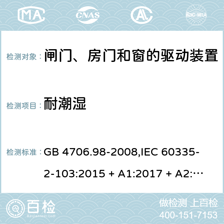 耐潮湿 家用和类似用途电器的安全 闸门、房门和窗的驱动装置的特殊要求 GB 4706.98-2008,
IEC 60335-2-103:2015 + A1:2017 + A2:2019,
EN 60335-2-103:2015,
AS/NZS 60335.2.103:2016,
BS EN 60335-2-103:2015 15