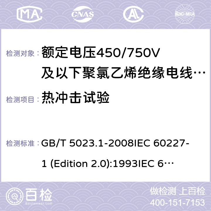 热冲击试验 额定电压450/750V及以下聚氯乙烯绝缘电缆 第1部分：一般要求 GB/T 5023.1-2008
IEC 60227-1 (Edition 2.0):1993
IEC 60227-1 (Edition 2.0):1995
IEC 60227-1 (Edition 3.0):2007 表1中4和表2中4