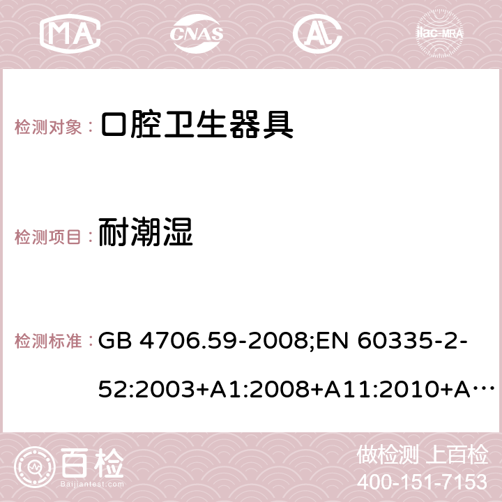 耐潮湿 家用和类似用途电器的安全 口腔卫生器具的特殊要求 GB 4706.59-2008;EN 60335-2-52:2003+A1:2008+A11:2010+A12:2019;IEC 60335-2-52:2002+A1:2008+A2:2017;AS/NZS 60335.2.52:2018;BS EN 60335-2-52:2003+A11:2010+A12:2019 15