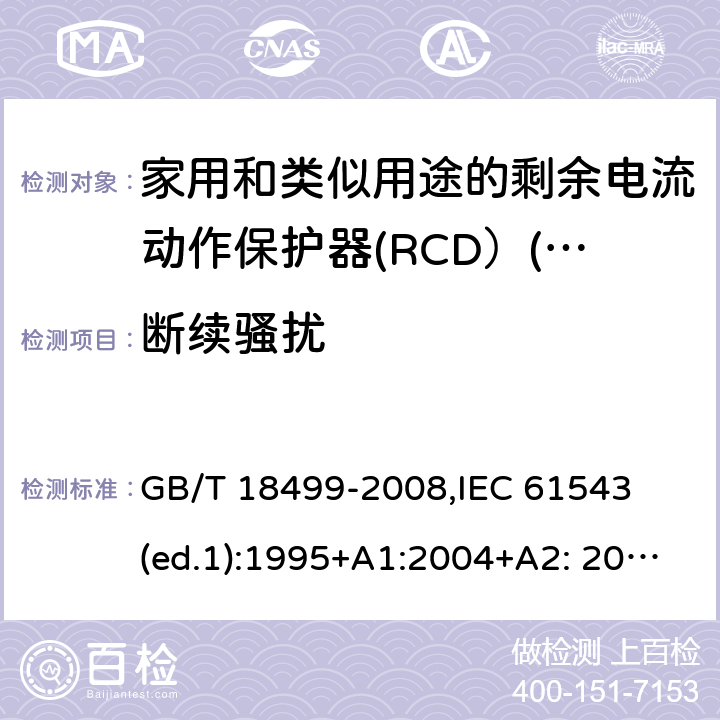 断续骚扰 家用和类似用途的剩余电流动作保护器（RCD）--电磁兼容性 GB/T 18499-2008,
IEC 61543 (ed.1):1995+A1:2004+A2: 2005,
DIN EN 61543:2006 4