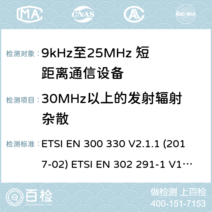 30MHz以上的发射辐射杂散 短距离无线通信设备；工作于9kHz至25MHz频率范围的无线电设备及9kHz至30 MHz的感应环路系统的协调标准 电磁兼容性及无线电频谱管理（ERM）； 短距离传输设备（SRD）； 工作在13.56MHz频段上的设备；第1部分：技术特性及测试方法；第2部分：根据R&TTE 指令的3.2要求欧洲协调标准 ETSI EN 300 330 V2.1.1 (2017-02) ETSI EN 302 291-1 V1.1.1(2005-07)； ETSI EN 302 291-2 V1.1.1(2005-07)