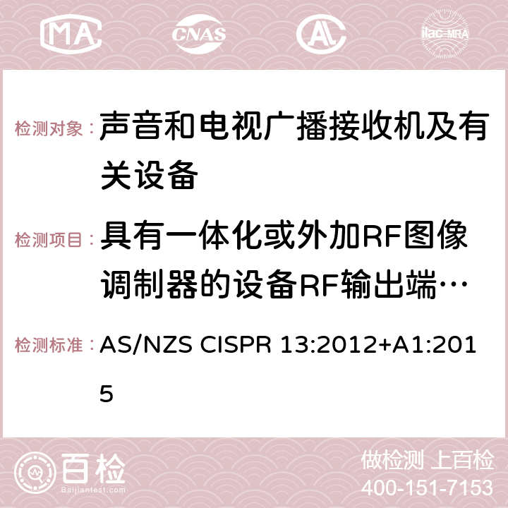 具有一体化或外加RF图像调制器的设备RF输出端有用信号和骚扰信号电压 声音和电视广播接收机及有关设备无线电骚扰特性限值和测量方法 AS/NZS CISPR 13:2012+A1:2015 4.4