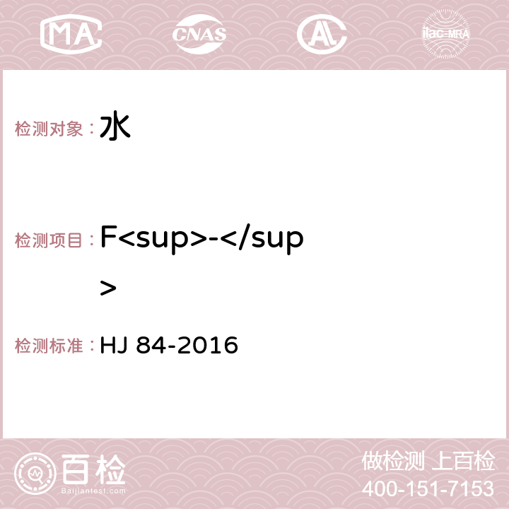 F<sup>-</sup> 《水质 无机阴离子（F<sup>-</sup>、Cl<sup>-</sup>、NO<sup>-</sup><sub>2</sub>、Br<sup>-</sup>、NO<sup>-</sup><sub>3</sub>、PO<sub>4</sub><sup>3</sub><sup>-</sup>、SO<sub>3</sub><sup>2-</sup>、SO<sub>4</sub><sup>2-</sup>）的测定 离子色谱法 HJ 84-2016