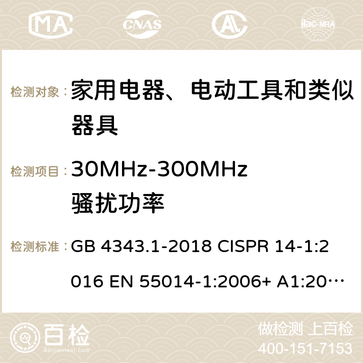 30MHz-300MHz骚扰功率 电磁兼容 家用电器、电动工具和类似器具的要求 第1部分：发射 GB 4343.1-2018 CISPR 14-1:2016 EN 55014-1:2006+ A1:2009+A2:2011 EN 55014-1:2017 J 55014-1(H20) CNS 13783-1:2013 EN 55014-1:2017+A11:2020 J 55014-1(H27) BS EN 55014-1:2017+A11:2020 4.1.2