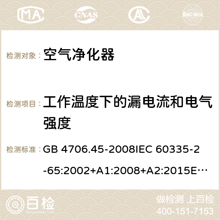 工作温度下的漏电流和电气强度 家用和类似用途电器的安全 空气净化器的特殊要求 GB 4706.45-2008
IEC 60335-2-65:2002+A1:2008+A2:2015
EN 60335-2-65:2003 +A1:2008
+A11:2012
AS/NZS 60335.2.65:2015 13