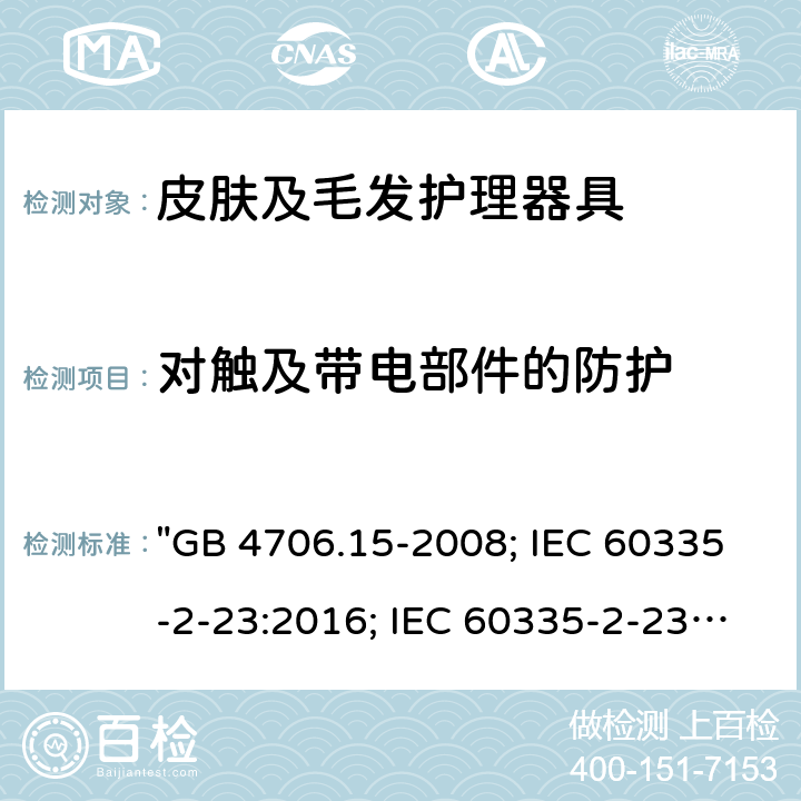 對觸及帶電部件的防護 家用和類似用途電器的安全 皮膚及毛發護理器具的特殊要求 "GB 4706.15-2008; IEC 60335-2-23:2016; IEC 60335-2-23:2016+A1:2019; EN 60335-2-23:2003+A1:2008+A11:2010+A2:2015; AS/NZS 60335-2-23:2012+A1:2015; AS/NZS 60335-2-23:2017; BS EN 60335-2-23:2003+A2:2015" 8