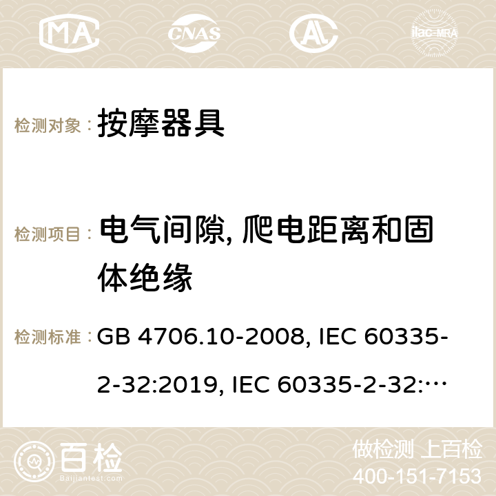 电气间隙, 爬电距离和固体绝缘 
家用和类似用途电器的安全 按摩器具的特殊要求 GB 4706.10-2008, IEC 60335-2-32:2019, IEC 60335-2-32:2002+AMD2:2013, BS/EN 60335-2-32：2003+A2:2015, BS/EN 60335-2-32:2021，AS/NZS 60335.2.32:2014, AS/NZS 60335.2.32：2020, JIS C 9335-2-32:2018, UL 60335-2-32:Ed1 29