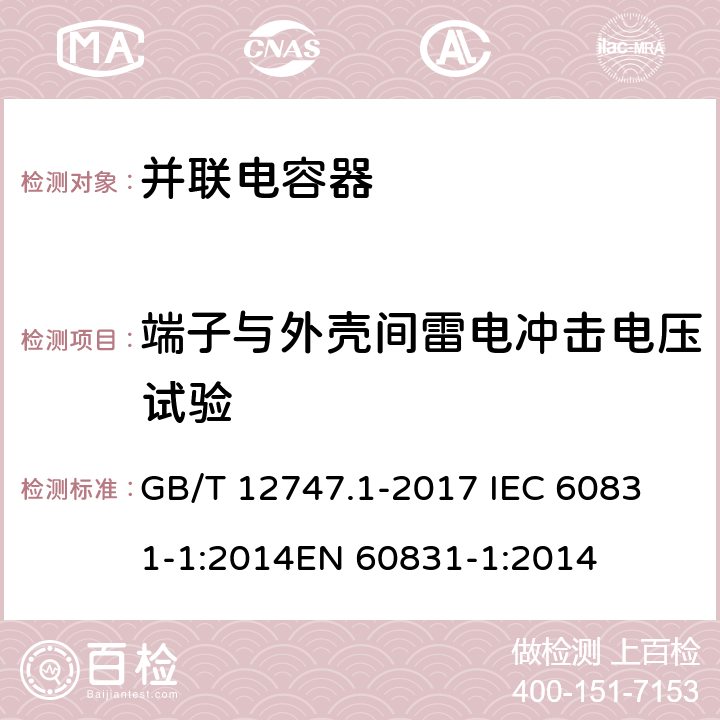 端子与外壳间雷电冲击电压试验 标称电压1000V及以下交流电力系统用自愈式并联电容器 第1部分：总则——性能、试验和定额——安全要求——安装和运行导则 GB/T 12747.1-2017 
IEC 60831-1:2014
EN 60831-1:2014 15