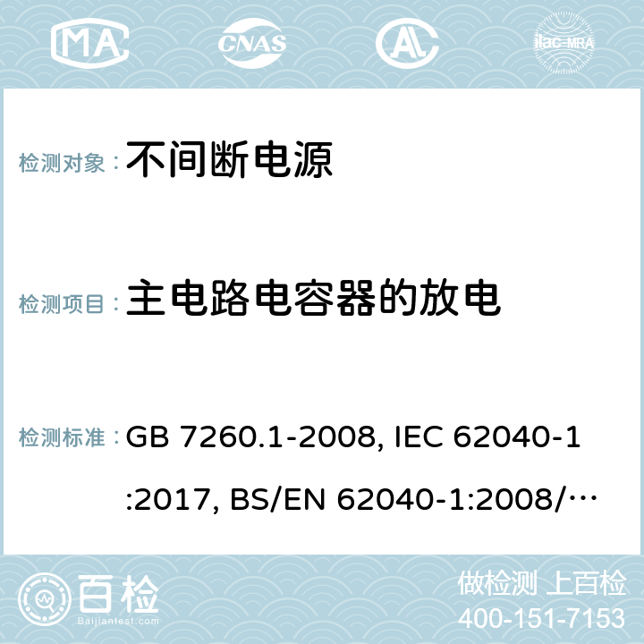 主电路电容器的放电 不间断电源设备 第一部分UPS的一般规定和安全要求 GB 7260.1-2008, IEC 62040-1:2017, BS/EN 62040-1:2008/A1:2013, BS/EN 62040-1:2019, AS 62040.1:2019，BS/EN/IEC 62040-1:2019+A11:2021 5.1