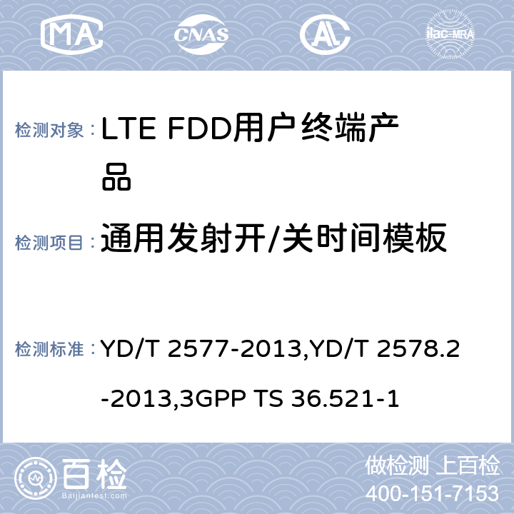 通用发射开/关时间模板 《LTE FDD数字蜂窝移动通信网终端设备技术要求(第一阶段) 》,《LTE FDD数字蜂窝移动通信网终端设备测试方法(第一阶段)第2部分:无线射频性能测试》,《3GPP技术规范组无线电接入网改进型通用地面无线电接入（E-UTRA）用户设备（UE）一致性规范 无线电传输和接收 第1部分：一致性测试》 YD/T 2577-2013,
YD/T 2578.2-2013,
3GPP TS 36.521-1 8.2.3.3,5.3.3,6.3.4