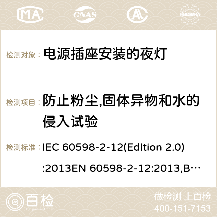 防止粉尘,固体异物和水的侵入试验 灯具-第2-12部分：特殊要求 电源插座安装的夜灯 IEC 60598-2-12(Edition 2.0):2013
EN 60598-2-12:2013,BS EN 60598-2-12:2013 12.11