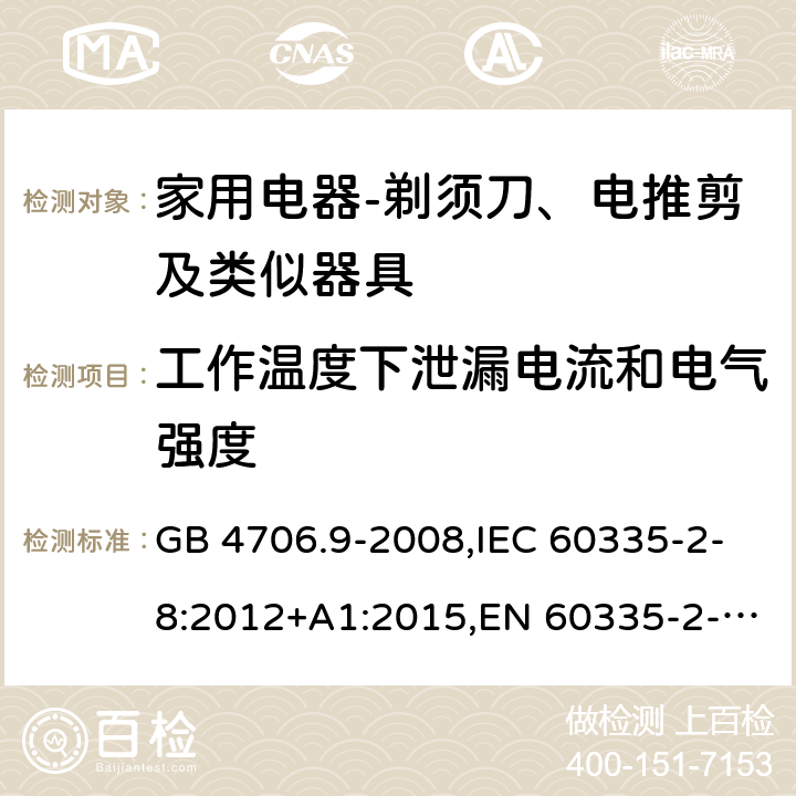 工作温度下泄漏电流和电气强度 家用和类似用途电器的安全　剃须刀、电推剪及类似器具的特殊要求 GB 4706.9-2008,IEC 60335-2-8:2012+A1:2015,EN 60335-2-8:2015+ A1:2016,AS/NZS 60335.2.8：2004+A1:2006:A2:2009 13