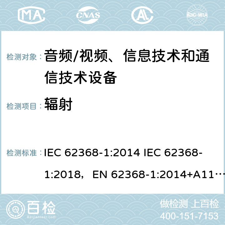 辐射 音频/视频、信息技术和通信技术设备 -第1部分:安全要求 IEC 62368-1:2014 IEC 62368-1:2018，EN 62368-1:2014+A11:2017，EN IEC 62368-1:2020+A11:2020，UL 62368-1-2019，CAN/CSA-C22.2 No.62368-1-14，AS/NZS 62368.1:2018，CAN/CSA C22.2 No. 62368-1-14，CSA C22.2 No. 62368-1:19 10