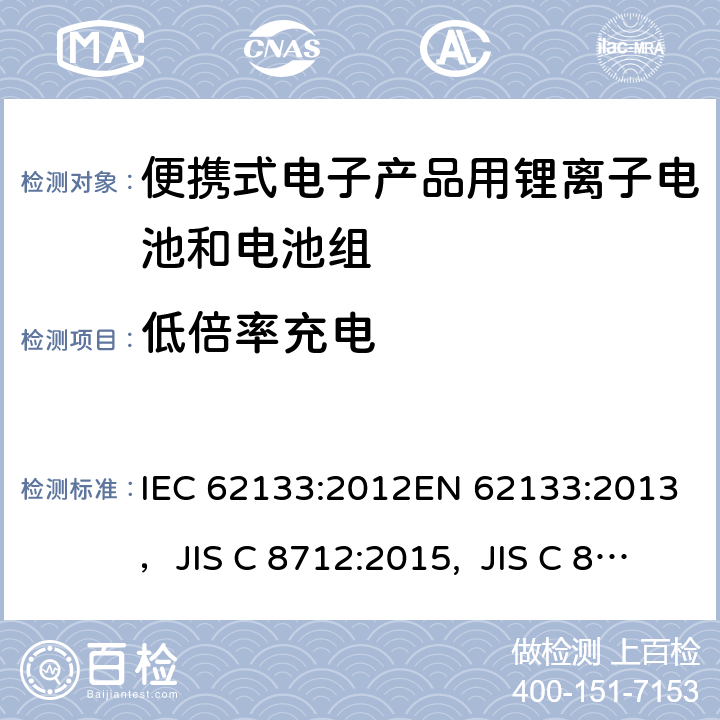 低倍率充电 包含碱性或者其他非酸性电解液的蓄电池和蓄电池组-便携式密封蓄电池及由它们制作的用于便携设备中的蓄电池组的安全要求 IEC 62133:2012EN 62133:2013，JIS C 8712:2015, JIS C 8714:2007 7.2.1