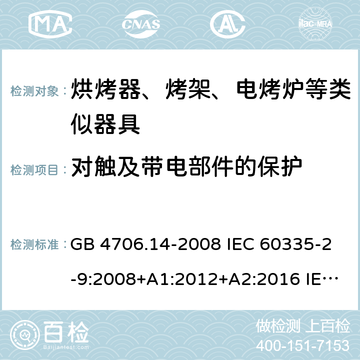 对触及带电部件的保护 家用和类似用途电器的安全 烤架、面包片烘烤器及类似用途便携式烹饪器具的特殊要求 GB 4706.14-2008 IEC 60335-2-9:2008+A1:2012+A2:2016 IEC 60335-2-9:2019 EN 60335-2-9:2003+A1:2004+A2:2006+A12:2007+A13:2010 BS EN 60335-2-9:2003+A1:2004+A2:2006+A12:2007+A13:2010 8